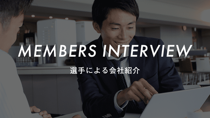 MEMBERS INTERVIEW 選手による会社紹介